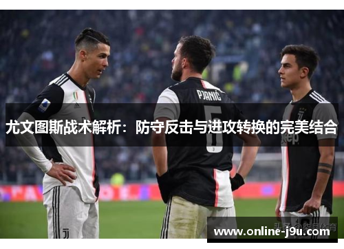 尤文图斯战术解析:防守反击与进攻转换的完美结合 尤文图斯战术解析:防守反击与进攻转换的完美结合