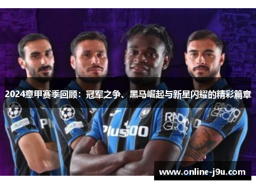 2024意甲赛季回顾:冠军之争、黑马崛起与新星闪耀的精彩篇章 2024意甲赛季回顾:冠军之争、黑马崛起与新星闪耀的精彩篇章