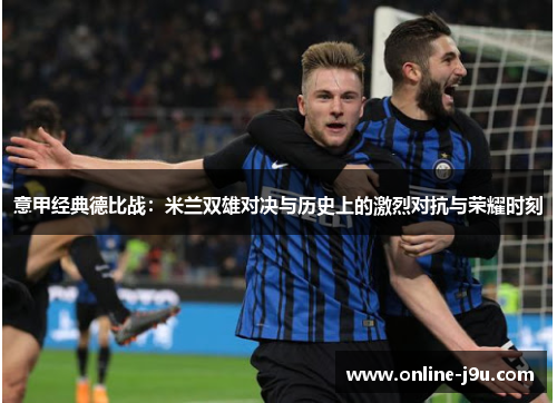 意甲经典德比战:米兰双雄对决与历史上的激烈对抗与荣耀时刻 意甲经典德比战:米兰双雄对决与历史上的激烈对抗与荣耀时刻