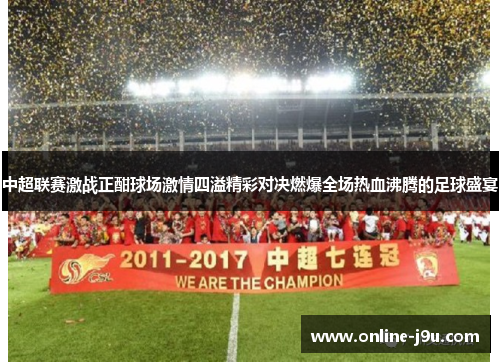中超联赛激战正酣球场激情四溢精彩对决燃爆全场热血沸腾的足球盛宴 中超联赛激战正酣球场激情四溢精彩对决燃爆全场热血沸腾的足球盛宴