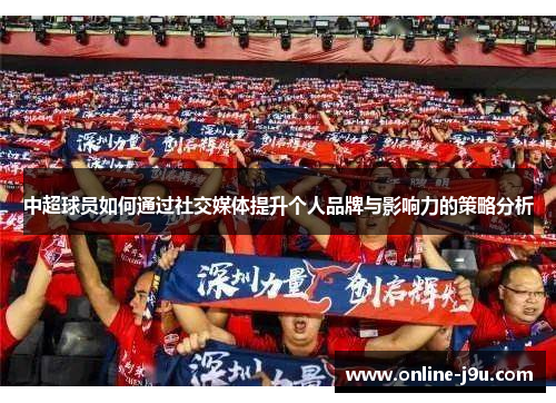 中超球员如何通过社交媒体提升个人品牌与影响力的策略分析