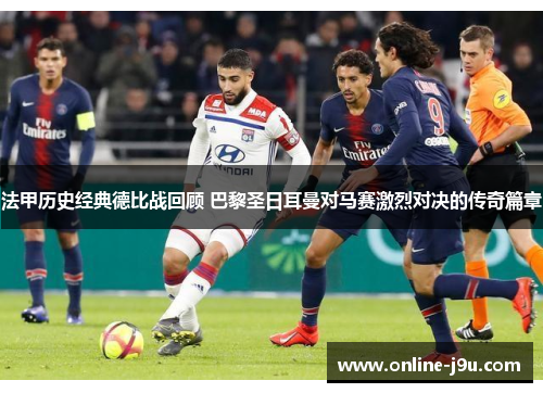 法甲历史经典德比战回顾 巴黎圣日耳曼对马赛激烈对决的传奇篇章 法甲历史经典德比战回顾 巴黎圣日耳曼对马赛激烈对决的传奇篇章