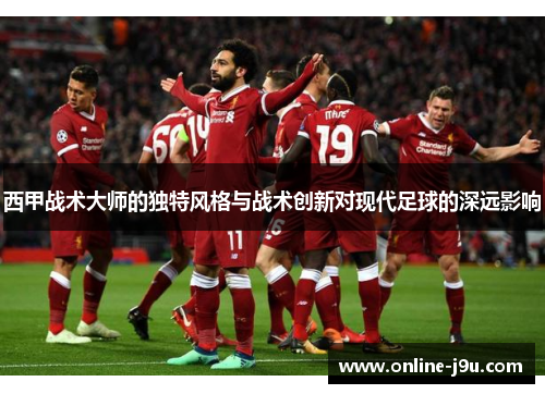 西甲战术大师的独特风格与战术创新对现代足球的深远影响 西甲战术大师的独特风格与战术创新对现代足球的深远影响