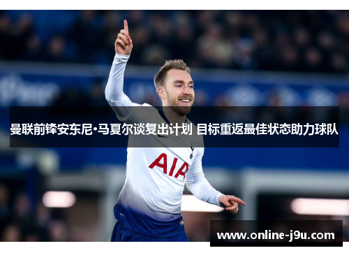 曼联前锋安东尼·马夏尔谈复出计划 目标重返最佳状态助力球队 曼联前锋安东尼·马夏尔谈复出计划 目标重返最佳状态助力球队