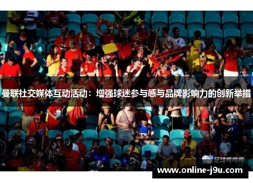 曼联社交媒体互动活动:增强球迷参与感与品牌影响力的创新举措 曼联社交媒体互动活动:增强球迷参与感与品牌影响力的创新举措