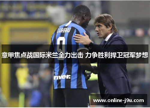 意甲焦点战国际米兰全力出击 力争胜利捍卫冠军梦想 意甲焦点战国际米兰全力出击 力争胜利捍卫冠军梦想