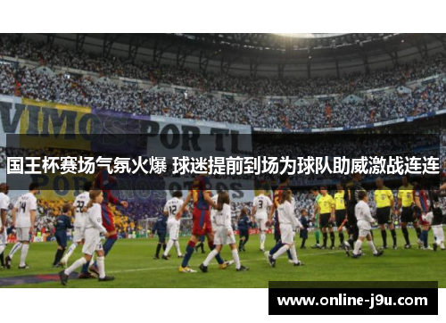 国王杯赛场气氛火爆 球迷提前到场为球队助威激战连连 国王杯赛场气氛火爆 球迷提前到场为球队助威激战连连