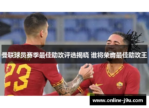 曼联球员赛季最佳助攻评选揭晓 谁将荣膺最佳助攻王 曼联球员赛季最佳助攻评选揭晓 谁将荣膺最佳助攻王