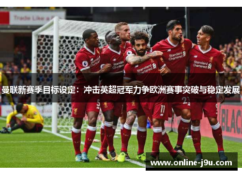 曼联新赛季目标设定:冲击英超冠军力争欧洲赛事突破与稳定发展 曼联新赛季目标设定:冲击英超冠军力争欧洲赛事突破与稳定发展