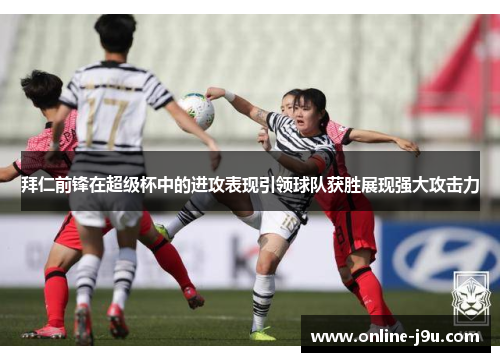 拜仁前锋在超级杯中的进攻表现引领球队获胜展现强大攻击力 拜仁前锋在超级杯中的进攻表现引领球队获胜展现强大攻击力