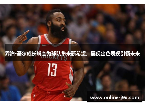 乔治·基尔成长蜕变为球队带来新希望,展现出色表现引领未来 乔治·基尔成长蜕变为球队带来新希望,展现出色表现引领未来