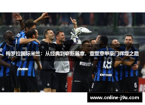 梅罗拉国际米兰：从经典到崭新篇章，重塑意甲豪门辉煌之路