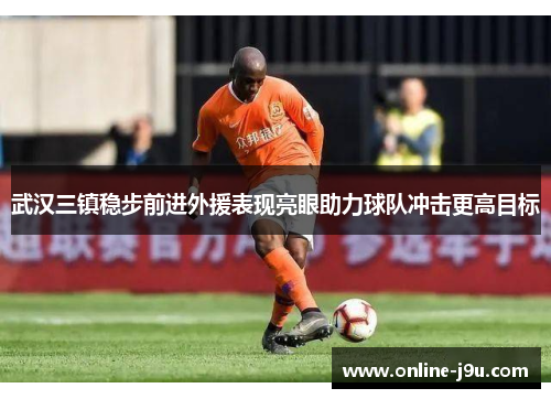 武汉三镇稳步前进外援表现亮眼助力球队冲击更高目标