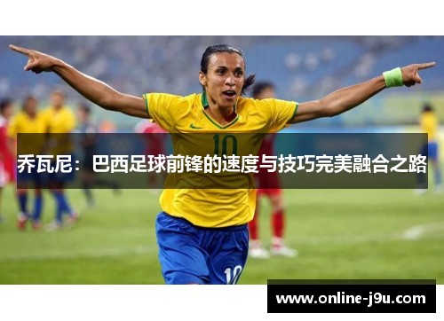 乔瓦尼:巴西足球前锋的速度与技巧完美融合之路 乔瓦尼:巴西足球前锋的速度与技巧完美融合之路