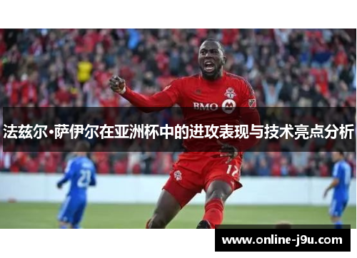 法兹尔·萨伊尔在亚洲杯中的进攻表现与技术亮点分析 法兹尔·萨伊尔在亚洲杯中的进攻表现与技术亮点分析