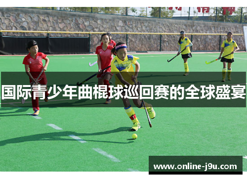 国际青少年曲棍球巡回赛的全球盛宴 国际青少年曲棍球巡回赛的全球盛宴