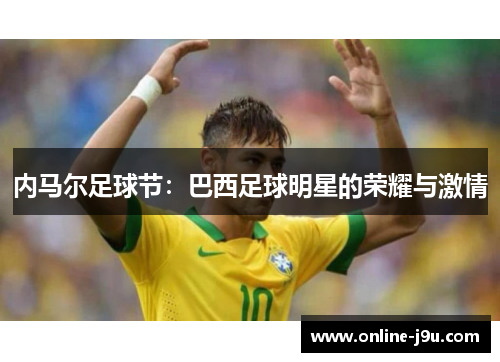 内马尔足球节:巴西足球明星的荣耀与激情 内马尔足球节:巴西足球明星的荣耀与激情