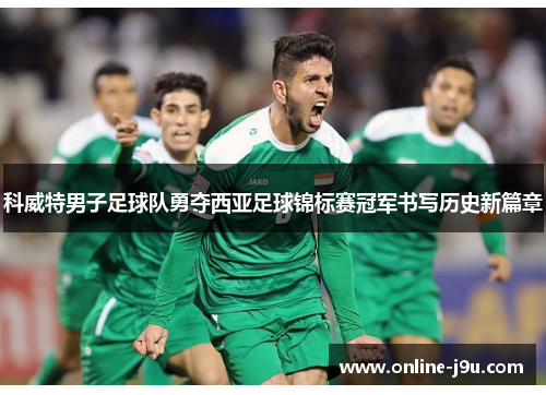科威特男子足球队勇夺西亚足球锦标赛冠军书写历史新篇章 科威特男子足球队勇夺西亚足球锦标赛冠军书写历史新篇章