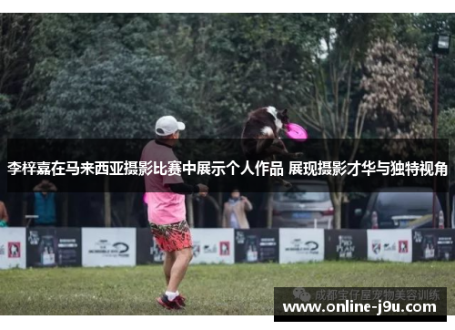 李梓嘉在马来西亚摄影比赛中展示个人作品 展现摄影才华与独特视角 李梓嘉在马来西亚摄影比赛中展示个人作品 展现摄影才华与独特视角