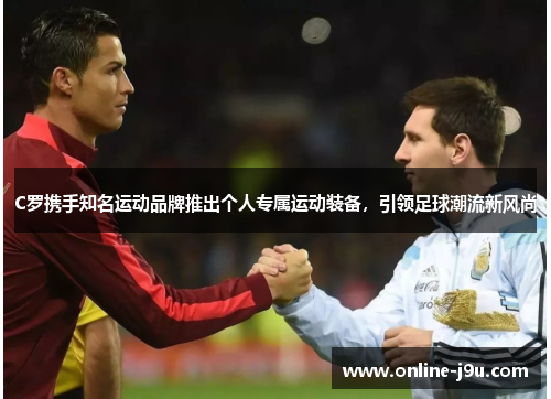 C罗携手知名运动品牌推出个人专属运动装备,引领足球潮流新风尚 C罗携手知名运动品牌推出个人专属运动装备,引领足球潮流新风尚