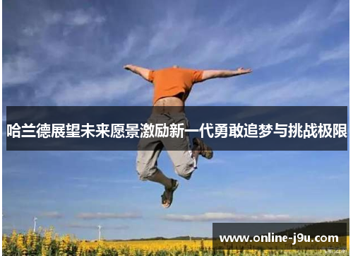 哈兰德展望未来愿景激励新一代勇敢追梦与挑战极限 哈兰德展望未来愿景激励新一代勇敢追梦与挑战极限