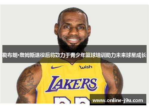 勒布朗·詹姆斯退役后将致力于青少年篮球培训助力未来球星成长 勒布朗·詹姆斯退役后将致力于青少年篮球培训助力未来球星成长