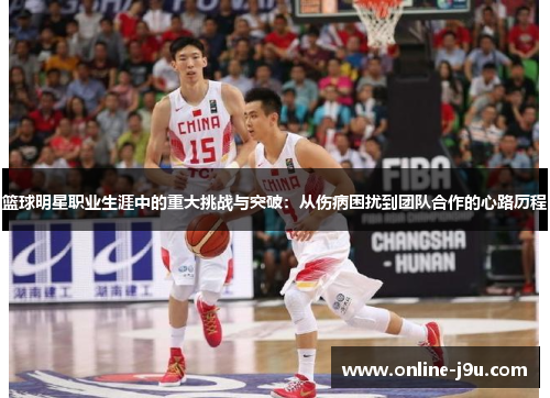 篮球明星职业生涯中的重大挑战与突破:从伤病困扰到团队合作的心路历程 篮球明星职业生涯中的重大挑战与突破:从伤病困扰到团队合作的心路历程
