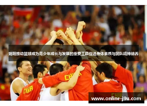 姚明推动篮球成为青少年成长与发展的重要工具促进身体素质与团队精神培养 姚明推动篮球成为青少年成长与发展的重要工具促进身体素质与团队精神培养