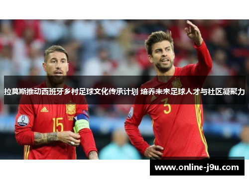 拉莫斯推动西班牙乡村足球文化传承计划 培养未来足球人才与社区凝聚力 拉莫斯推动西班牙乡村足球文化传承计划 培养未来足球人才与社区凝聚力