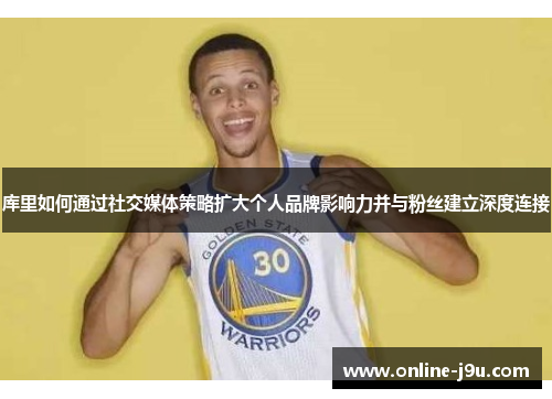 库里如何通过社交媒体策略扩大个人品牌影响力并与粉丝建立深度连接 库里如何通过社交媒体策略扩大个人品牌影响力并与粉丝建立深度连接