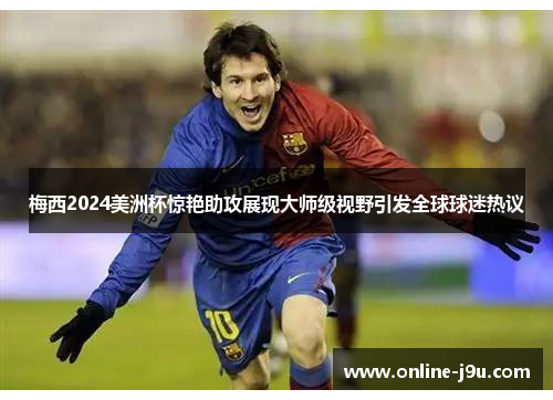 梅西2024美洲杯惊艳助攻展现大师级视野引发全球球迷热议