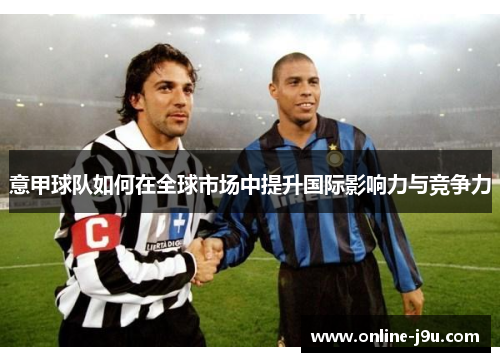 意甲球队如何在全球市场中提升国际影响力与竞争力 意甲球队如何在全球市场中提升国际影响力与竞争力