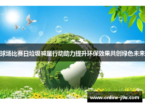 球场比赛日垃圾减量行动助力提升环保效果共创绿色未来 球场比赛日垃圾减量行动助力提升环保效果共创绿色未来