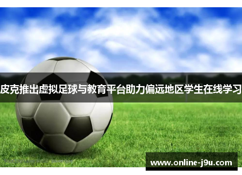 皮克推出虚拟足球与教育平台助力偏远地区学生在线学习 皮克推出虚拟足球与教育平台助力偏远地区学生在线学习