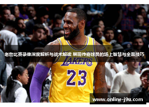老詹比赛录像深度解析与战术解读 展现传奇球员的场上智慧与全面技巧 老詹比赛录像深度解析与战术解读 展现传奇球员的场上智慧与全面技巧