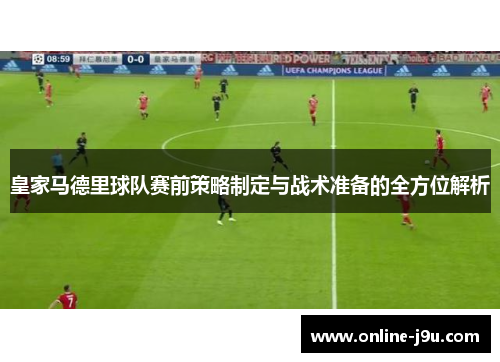 皇家马德里球队赛前策略制定与战术准备的全方位解析 皇家马德里球队赛前策略制定与战术准备的全方位解析