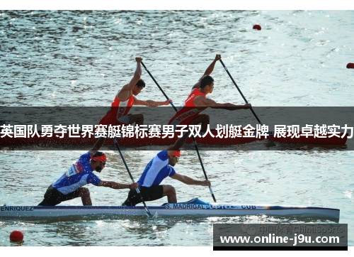 英国队勇夺世界赛艇锦标赛男子双人划艇金牌 展现卓越实力 英国队勇夺世界赛艇锦标赛男子双人划艇金牌 展现卓越实力