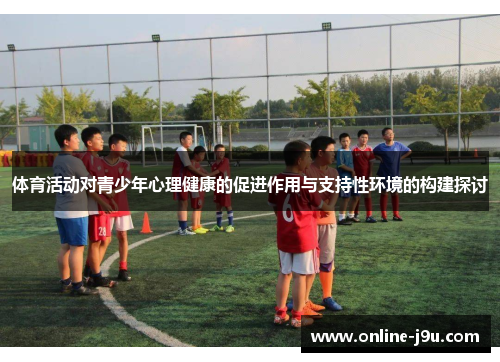 体育活动对青少年心理健康的促进作用与支持性环境的构建探讨 体育活动对青少年心理健康的促进作用与支持性环境的构建探讨