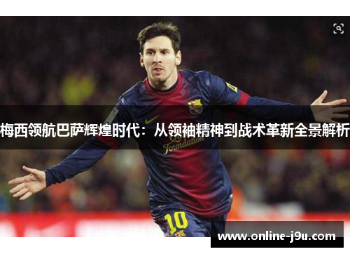 梅西领航巴萨辉煌时代:从领袖精神到战术革新全景解析 梅西领航巴萨辉煌时代:从领袖精神到战术革新全景解析