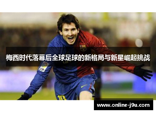 梅西时代落幕后全球足球的新格局与新星崛起挑战