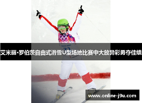 艾米丽·罗伯茨自由式滑雪U型场地比赛中大放异彩勇夺佳绩 艾米丽·罗伯茨自由式滑雪U型场地比赛中大放异彩勇夺佳绩