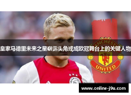 皇家马德里未来之星崭露头角或成欧冠舞台上的关键人物 皇家马德里未来之星崭露头角或成欧冠舞台上的关键人物