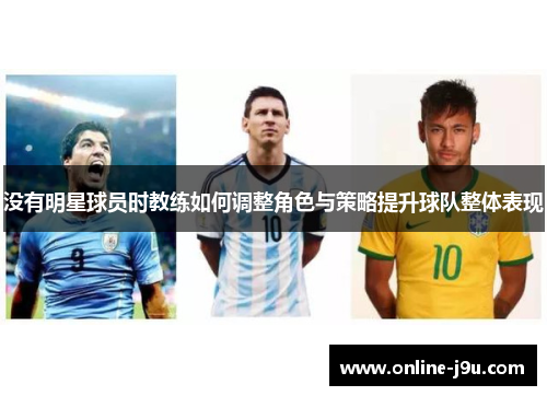 没有明星球员时教练如何调整角色与策略提升球队整体表现 没有明星球员时教练如何调整角色与策略提升球队整体表现
