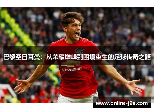 巴黎圣日耳曼:从荣耀巅峰到困境重生的足球传奇之路 巴黎圣日耳曼:从荣耀巅峰到困境重生的足球传奇之路