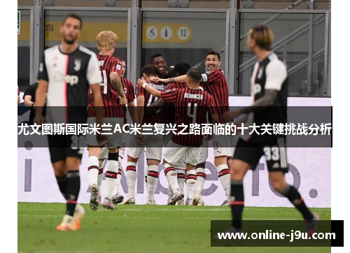 尤文图斯国际米兰AC米兰复兴之路面临的十大关键挑战分析 尤文图斯国际米兰AC米兰复兴之路面临的十大关键挑战分析