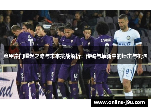 意甲豪门崛起之路与未来挑战解析：传统与革新中的搏击与机遇
