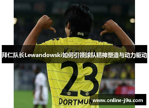 拜仁队长Lewandowski如何引领球队精神塑造与动力驱动