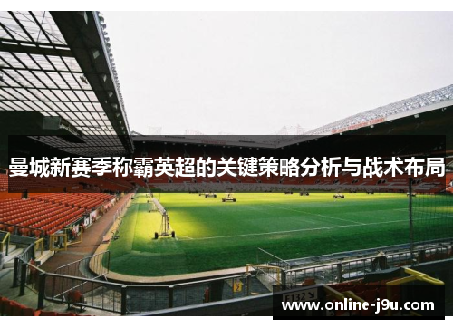 曼城新赛季称霸英超的关键策略分析与战术布局 曼城新赛季称霸英超的关键策略分析与战术布局