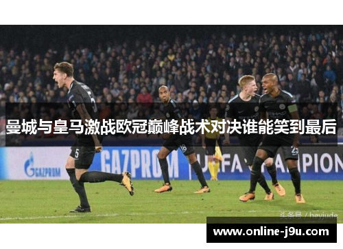 曼城与皇马激战欧冠巅峰战术对决谁能笑到最后