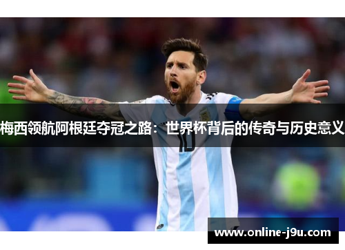 梅西领航阿根廷夺冠之路：世界杯背后的传奇与历史意义